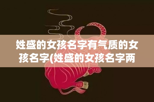 姓盛的女孩名字有气质的女孩名字(姓盛的女孩名字两个字)