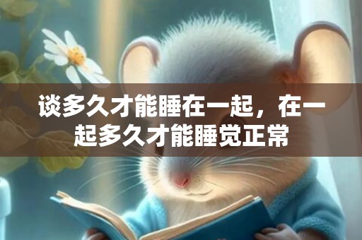 谈多久才能睡在一起，在一起多久才能睡觉正常
