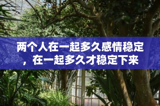 两个人在一起多久感情稳定，在一起多久才稳定下来