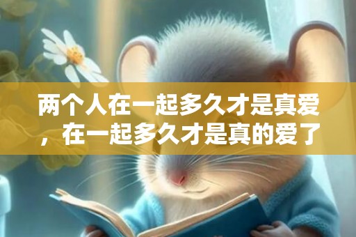 两个人在一起多久才是真爱，在一起多久才是真的爱了