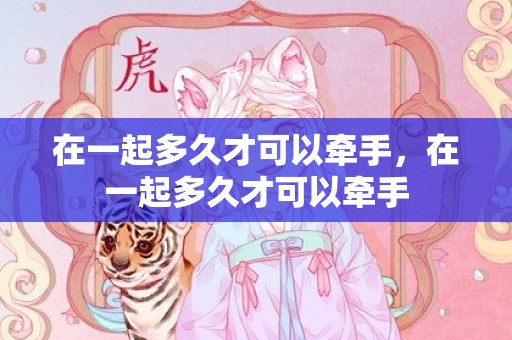 在一起多久才可以牵手，在一起多久才可以牵手