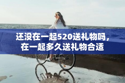 还没在一起520送礼物吗，在一起多久送礼物合适