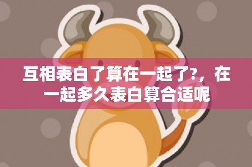 互相表白了算在一起了?，在一起多久表白算合适呢