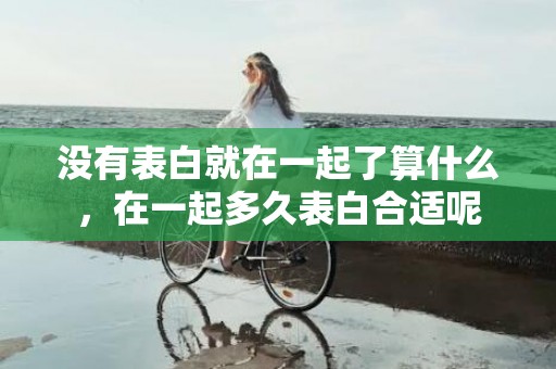 没有表白就在一起了算什么，在一起多久表白合适呢