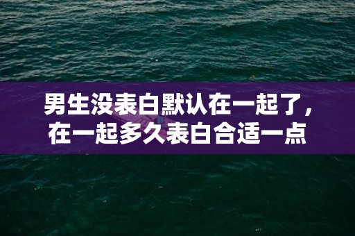 男生没表白默认在一起了，在一起多久表白合适一点