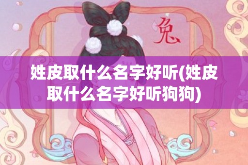姓皮取什么名字好听(姓皮取什么名字好听狗狗)