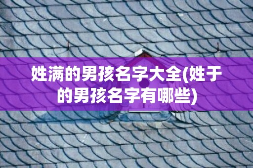 姓满的男孩名字大全(姓于的男孩名字有哪些)