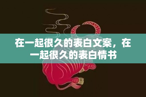 在一起很久的表白文案，在一起很久的表白情书