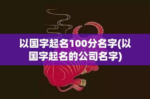 以国字起名100分名字(以国字起名的公司名字)
