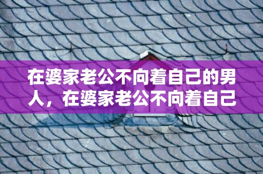 在婆家老公不向着自己的男人，在婆家老公不向着自己说话