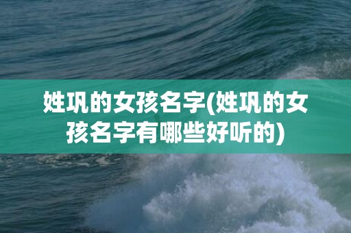 姓巩的女孩名字(姓巩的女孩名字有哪些好听的)