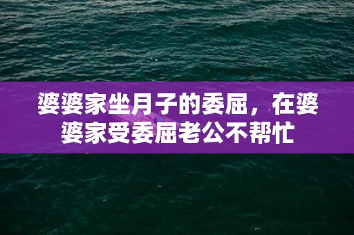 婆婆家坐月子的委屈，在婆婆家受委屈老公不帮忙