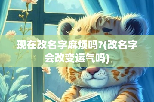 现在改名字麻烦吗?(改名字会改变运气吗)