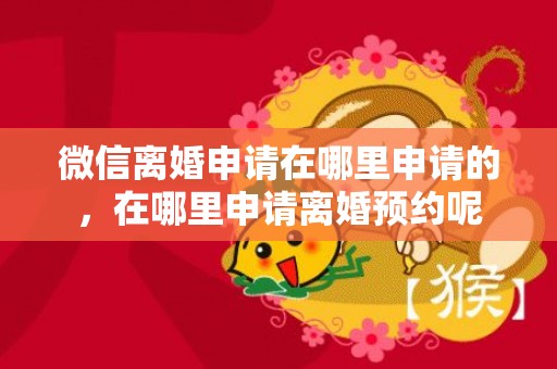 微信离婚申请在哪里申请的，在哪里申请离婚预约呢
