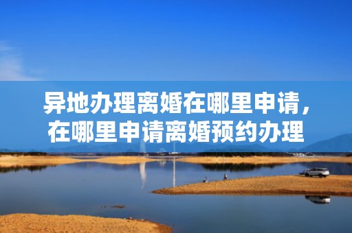异地办理离婚在哪里申请，在哪里申请离婚预约办理