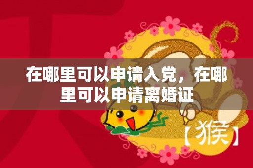 在哪里可以申请入党，在哪里可以申请离婚证