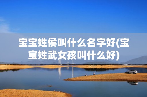 宝宝姓侯叫什么名字好(宝宝姓武女孩叫什么好)