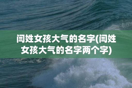 闫姓女孩大气的名字(闫姓女孩大气的名字两个字)