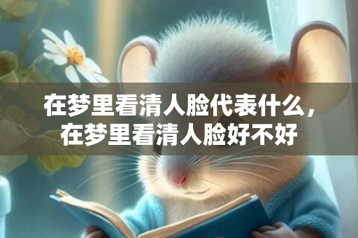 在梦里看清人脸代表什么，在梦里看清人脸好不好