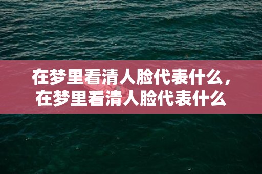 在梦里看清人脸代表什么，在梦里看清人脸代表什么