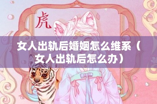 女人出轨后婚姻怎么维系（女人出轨后怎么办）