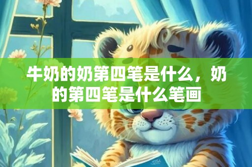 牛奶的奶第四笔是什么，奶的第四笔是什么笔画