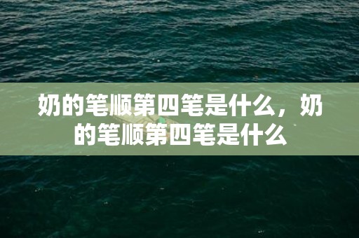 奶的笔顺第四笔是什么，奶的笔顺第四笔是什么