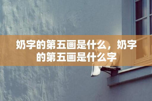 奶字的第五画是什么，奶字的第五画是什么字