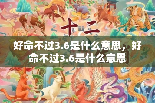 好命不过3.6是什么意思，好命不过3.6是什么意思