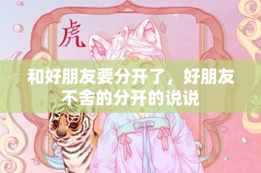 和好朋友要分开了，好朋友不舍的分开的说说