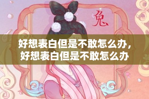好想表白但是不敢怎么办，好想表白但是不敢怎么办