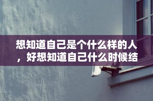 想知道自己是个什么样的人，好想知道自己什么时候结婚