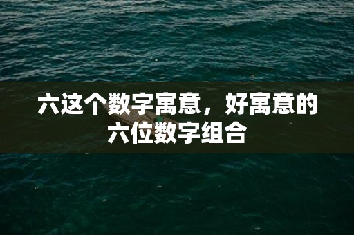 六这个数字寓意，好寓意的六位数字组合