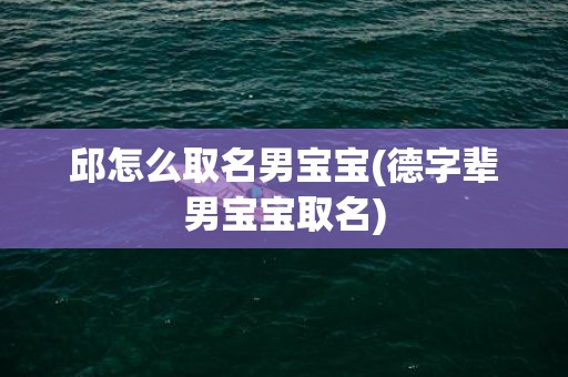 邱怎么取名男宝宝(德字辈男宝宝取名)