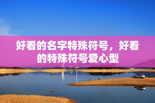好看的名字特殊符号，好看的特殊符号爱心型