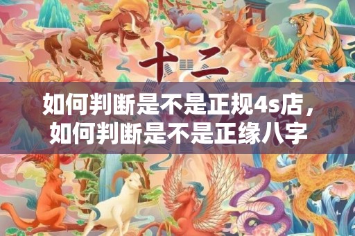 如何判断是不是正规4s店，如何判断是不是正缘八字