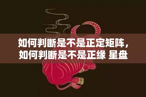 如何判断是不是正定矩阵，如何判断是不是正缘 星盘
