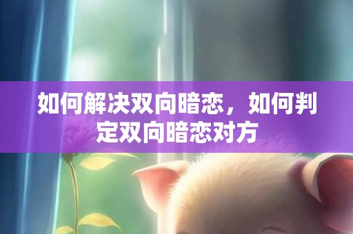 如何解决双向暗恋，如何判定双向暗恋对方