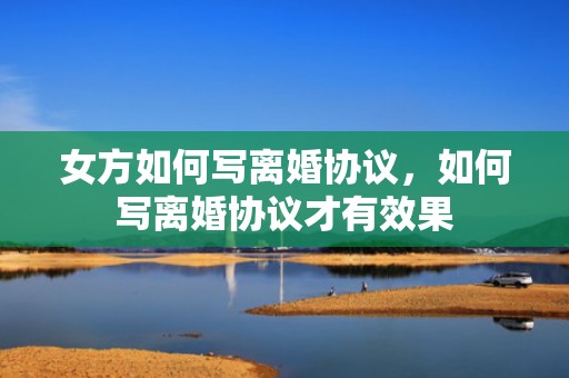 女方如何写离婚协议，如何写离婚协议才有效果