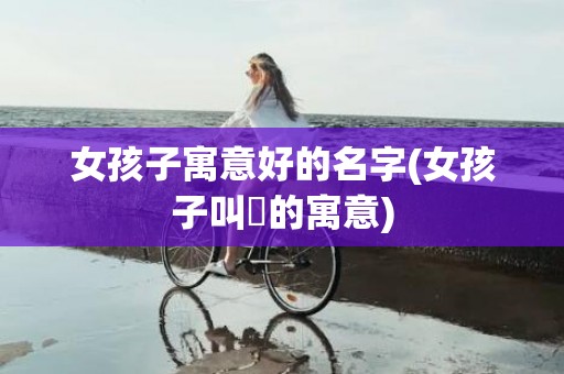 女孩子寓意好的名字(女孩子叫珺的寓意)