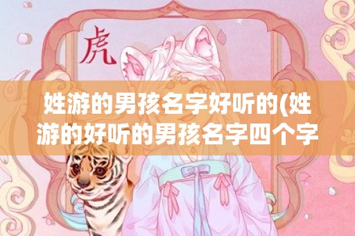 姓游的男孩名字好听的(姓游的好听的男孩名字四个字)