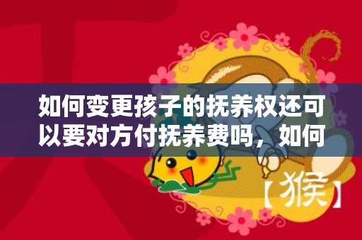 如何变更孩子的抚养权还可以要对方付抚养费吗，如何变更孩子的抚养权