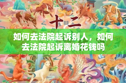 如何去法院起诉别人，如何去法院起诉离婚花钱吗