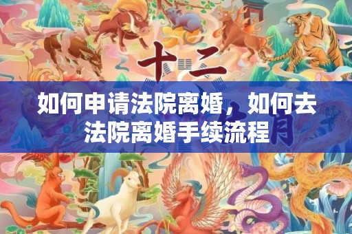 如何申请法院离婚，如何去法院离婚手续流程