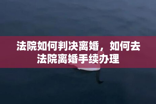 法院如何判决离婚，如何去法院离婚手续办理