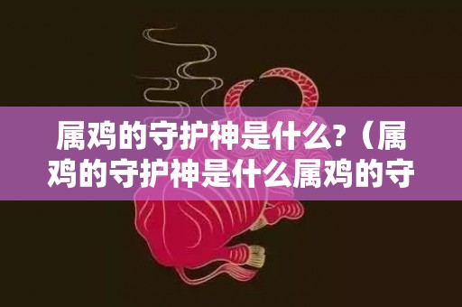 属鸡的守护神是什么?（属鸡的守护神是什么属鸡的守护神是什么神）