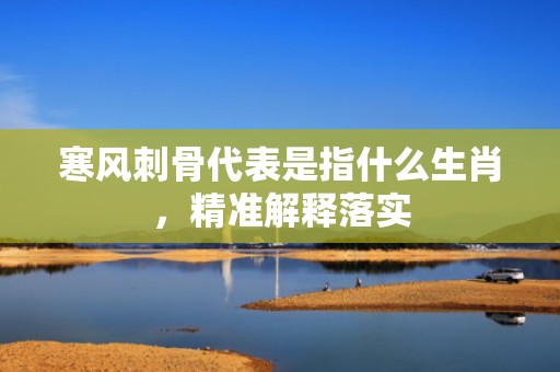 寒风刺骨代表是指什么生肖，精准解释落实