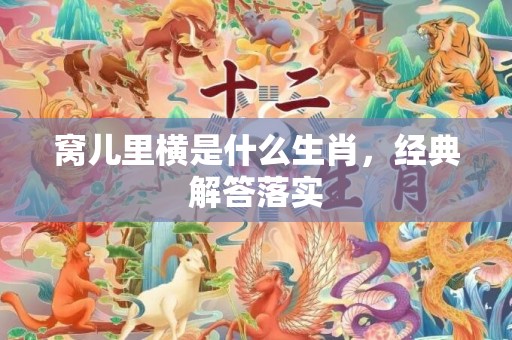 窝儿里横是什么生肖，经典解答落实