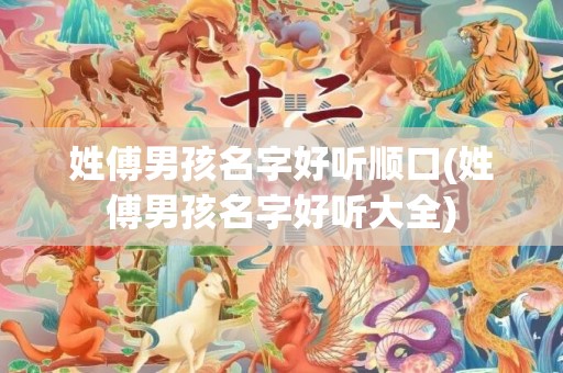 姓傅男孩名字好听顺口(姓傅男孩名字好听大全)