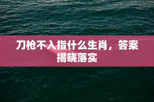 刀枪不入指什么生肖，答案揭晓落实
